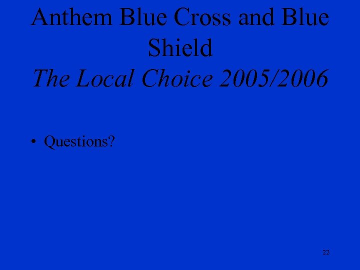 Anthem Blue Cross and Blue Shield The Local Choice 2005/2006 • Questions? 22 