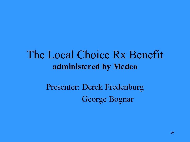 The Local Choice Rx Benefit administered by Medco Presenter: Derek Fredenburg George Bognar 39