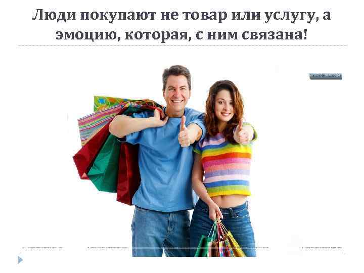 Люди покупают не товар или услугу, а эмоцию, которая, с ним связана! 