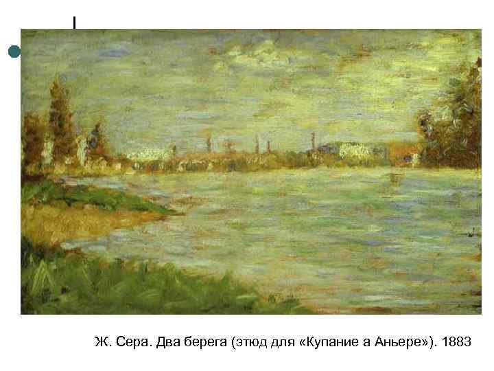 Ж. Сера. Два берега (этюд для «Купание а Аньере» ). 1883 
