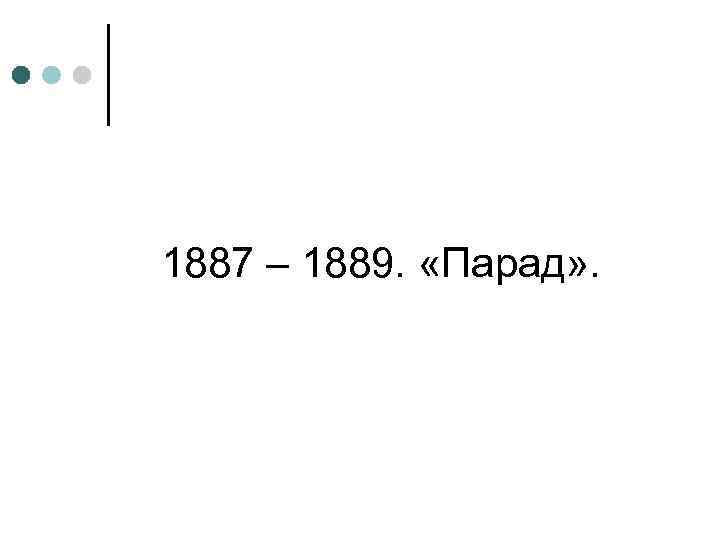 1887 – 1889. «Парад» . 
