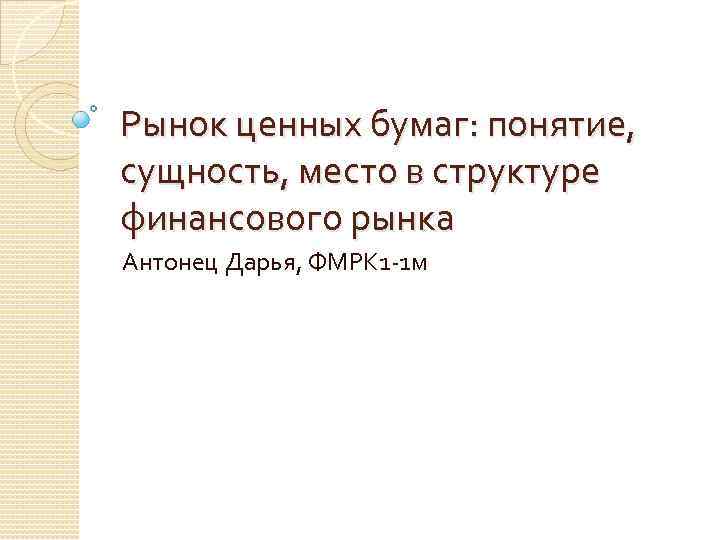 Рынок ценных бумаг: понятие, сущность, место в структуре финансового рынка Антонец Дарья, ФМРК 1