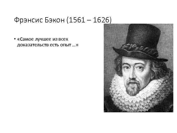 Фрэнсис Бэкон (1561 – 1626) • «Самое лучшее из всех доказательств есть опыт …»