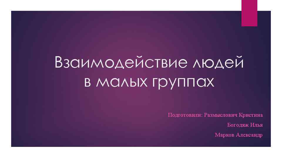 Взаимодействие людей в малых группах Подготовили: Размыслович Кристина Богодяж Илья Марков Александр 