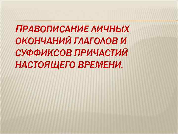 ПРАВОПИСАНИЕ ЛИЧНЫХ ОКОНЧАНИЙ ГЛАГОЛОВ И СУФФИКСОВ ПРИЧАСТИЙ НАСТОЯЩЕГО ВРЕМЕНИ. 