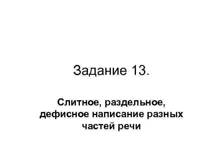 Задание 13. Слитное, раздельное, дефисное написание разных частей речи 