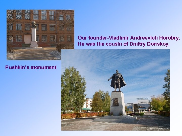 Our founder-Vladimir Andreevich Horobry. He was the cousin of Dmitry Donskoy. Pushkin’s monument 