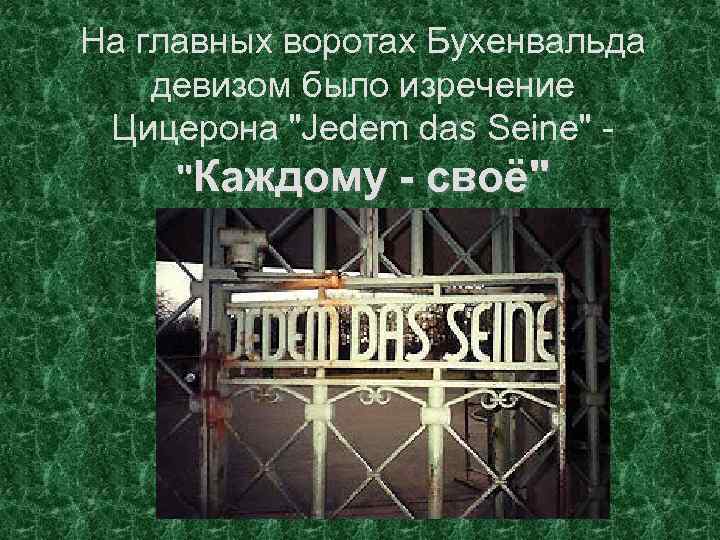 На главных воротах Бухенвальда девизом было изречение Цицерона "Jedem das Seine" "Каждому - своё"