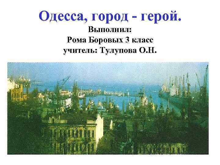 Одесса, город - герой. Выполнил: Рома Боровых 3 класс учитель: Тулупова О. Н. 