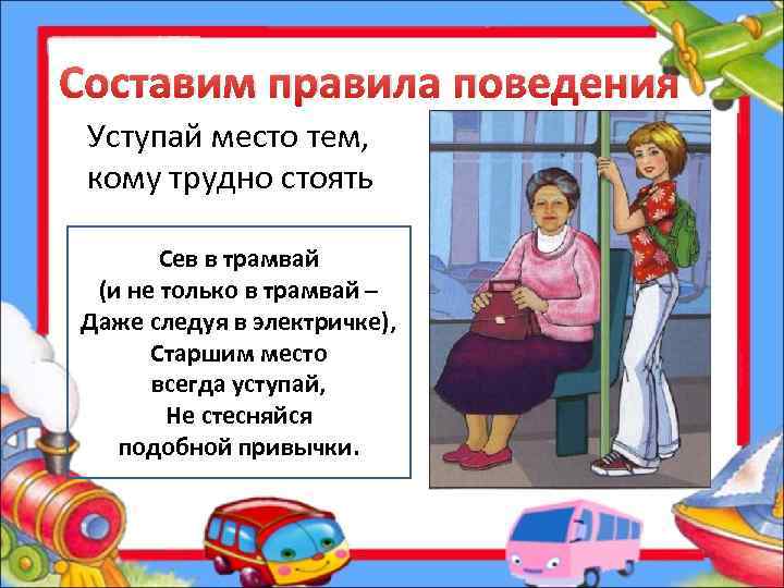 Составим правила поведения Уступай место тем, кому трудно стоять Сев в трамвай (и не