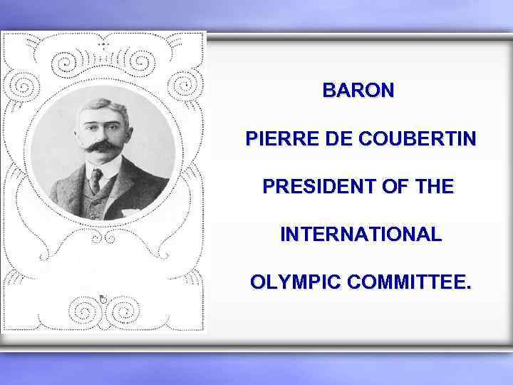 BARON PIERRE DE COUBERTIN PRESIDENT OF THE INTERNATIONAL OLYMPIC COMMITTEE. 