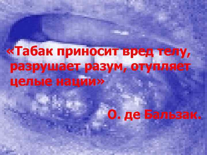  «Табак приносит вред телу, разрушает разум, отупляет целые нации» О. де Бальзак. 