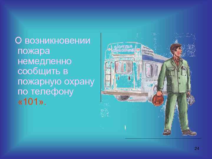 О возникновении пожара немедленно сообщить в пожарную охрану по телефону « 101» . 24
