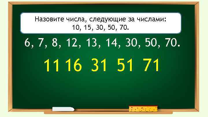 Назовите числа, следующие за числами: 10, 15, 30, 50, 70. 6, 7, 8, 12,