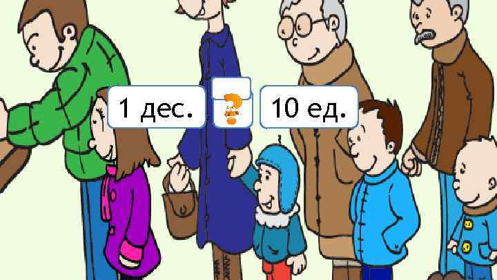 1 дес. = 10 ед. 