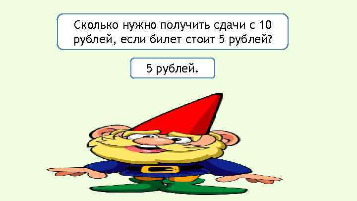 Сколько нужно получить сдачи с 10 рублей, если билет стоит 5 рублей? 5 рублей.