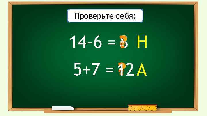 Решите примеры: Проверьте себя: 14– 6 = 8 Н 5+7 = 12 А 