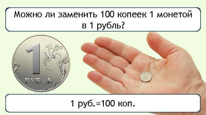 Можно больше: 1 рубль или 1 копейка? Что ли заменить 100 копеек 1 монетой