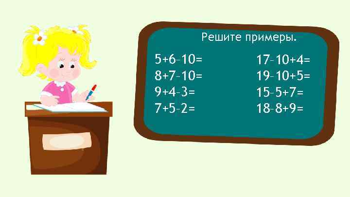 Решите примеры. 5+6– 10= 8+7– 10= 9+4– 3= 7+5– 2= 17– 10+4= 19– 10+5=