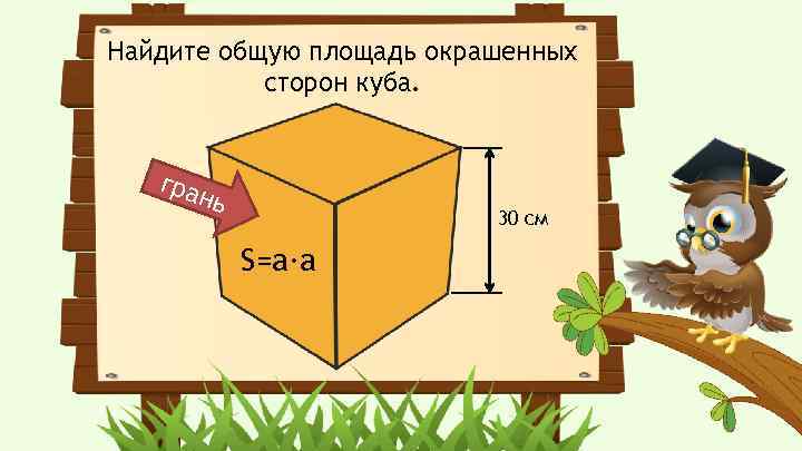 Найдите общую площадь окрашенных сторон куба. гра нь 30 см S=a·a 