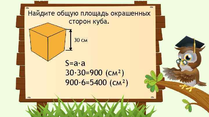 Найдите общую площадь окрашенных сторон куба. 30 см S=a·a 30· 30=900 (cм²) 900· 6=5400