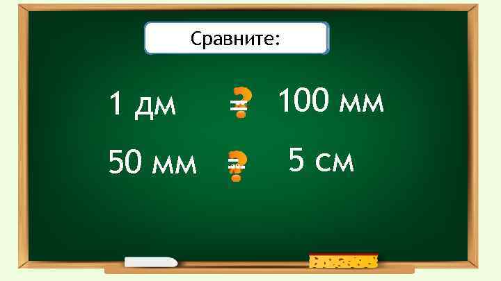 Проверьте себя: Сравните: 1 дм 50 мм = = 100 мм 5 см 