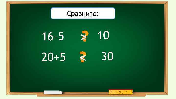 Проверьте себя: Сравните: 16– 5 20+5 > < 10 30 