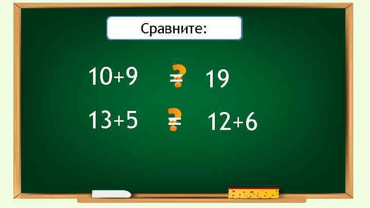 Проверьте себя: Сравните: 10+9 13+5 = = 19 12+6 