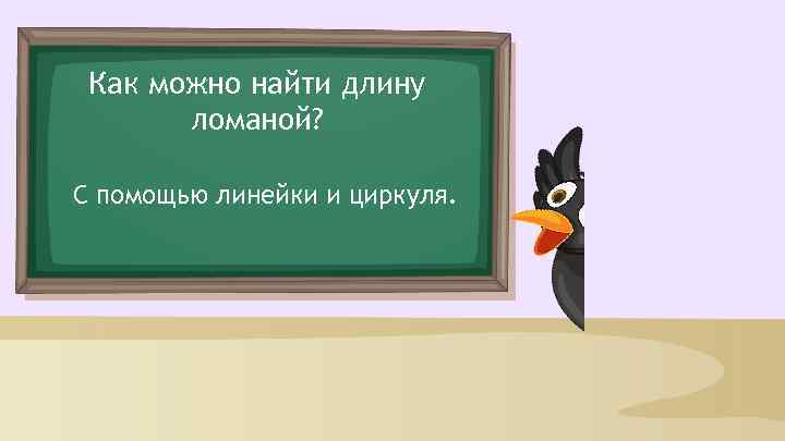 Как можно найти длину ломаной? С помощью линейки и циркуля. 