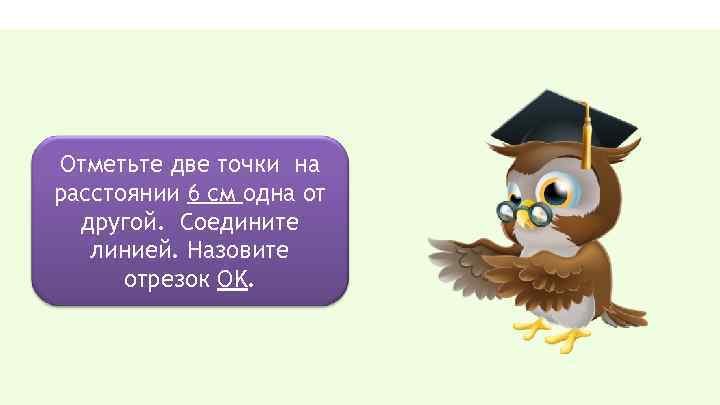 Отметьте две точки на расстоянии 6 см одна от другой. Соедините линией. Назовите отрезок