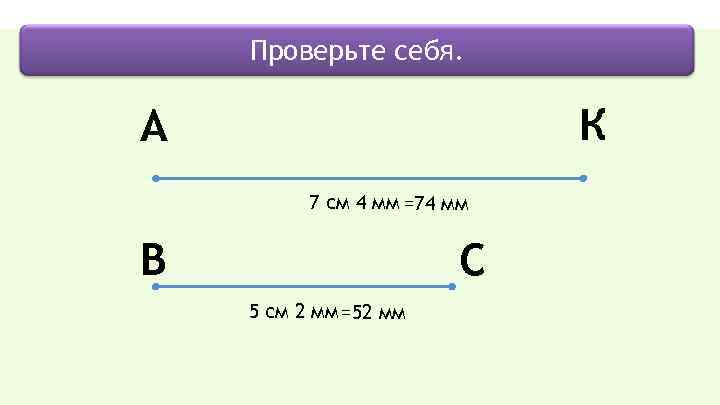 Проверьте себя. К A 7 см 4 мм =74 мм C B 5 см