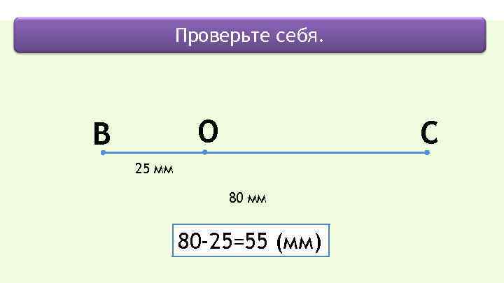 Проверьте себя. O B C 25 мм 80 -25=55 (мм) 
