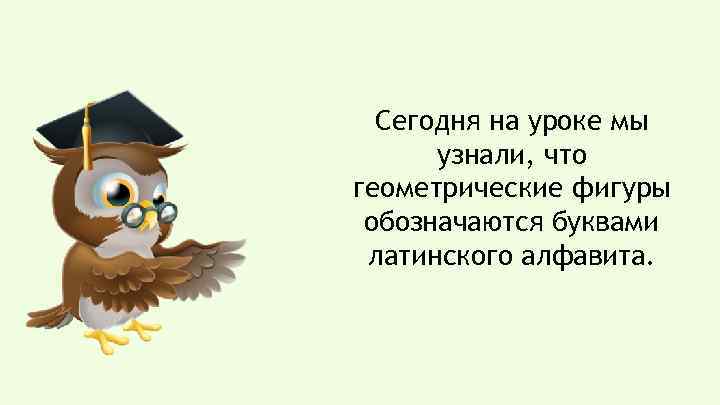 Cегодня на уроке мы узнали, что геометрические фигуры обозначаются буквами латинского алфавита. 