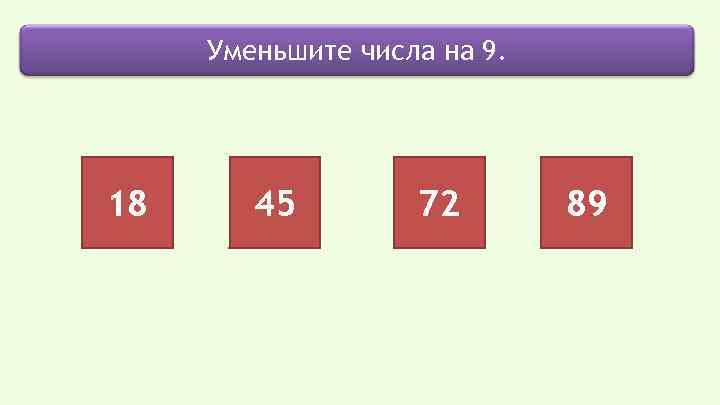 Уменьшите числа на 9. 18 45 72 89 
