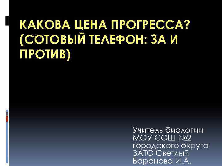 КАКОВА ЦЕНА ПРОГРЕССА? (СОТОВЫЙ ТЕЛЕФОН: ЗА И ПРОТИВ) Учитель биологии МОУ СОШ № 2