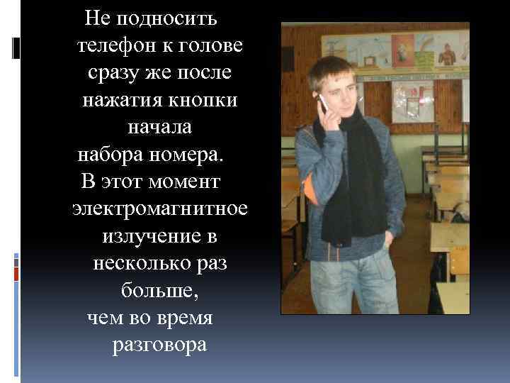 Не подносить телефон к голове сразу же после нажатия кнопки начала набора номера. В