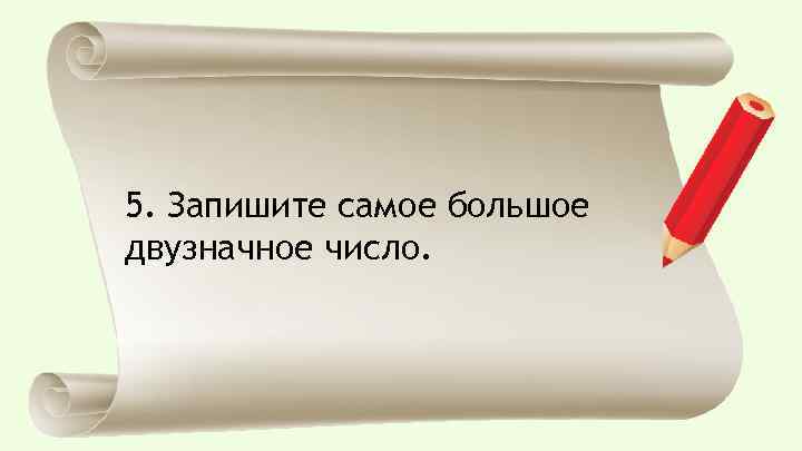 5. Запишите самое большое двузначное число. 