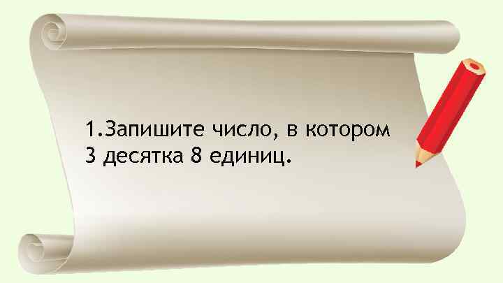 1. Запишите число, в котором 3 десятка 8 единиц. 
