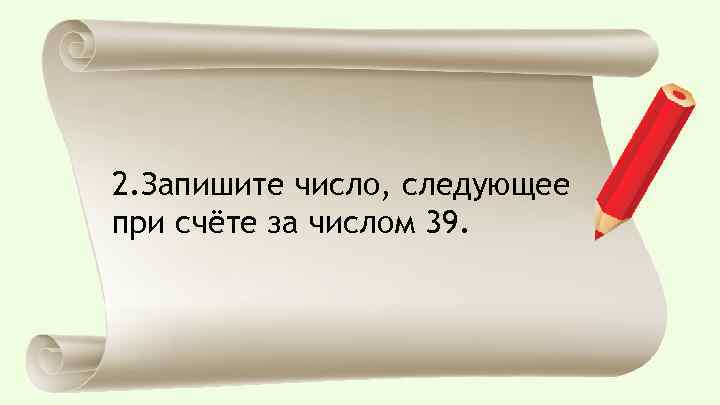 2. Запишите число, следующее при счёте за числом 39. 