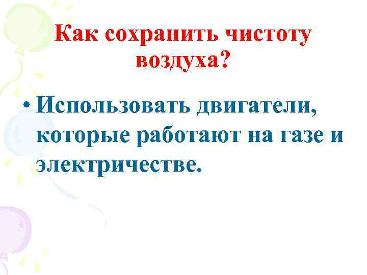 Как сохранить чистоту воздуха? • Использовать двигатели, которые работают на газе и электричестве. 