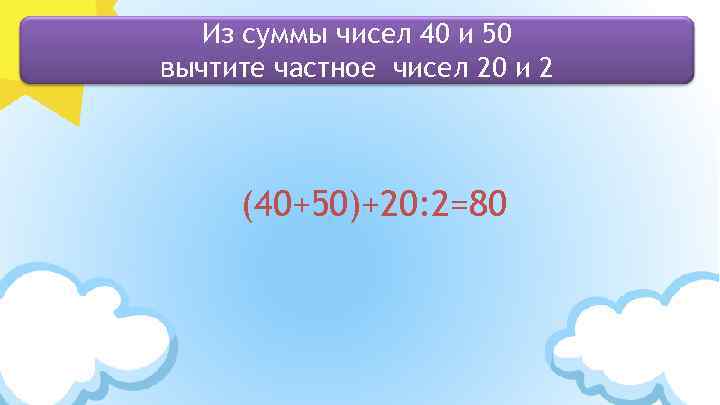 Из суммы чисел 40 и 50 вычтите частное чисел 20 и 2 (40+50)+20: 2=80