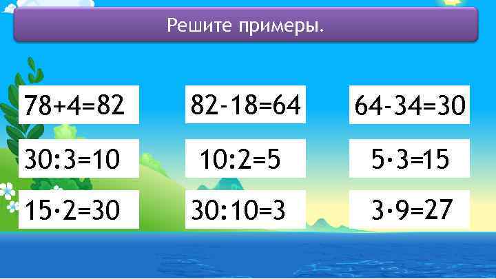 Решите примеры. 78+4=82 82 -18=64 64 -34=30 30: 3=10 10: 2=5 5· 3=15 15·