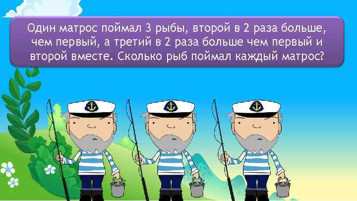 Один матрос поймал 3 рыбы, второй в 2 раза больше, чем первый, а третий