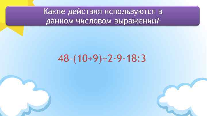 Какие действия используются в данном числовом выражении? 48–(10+9)+2· 9 -18: 3 