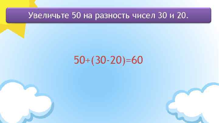 Увеличьте 50 на разность чисел 30 и 20. 50+(30 -20)=60 