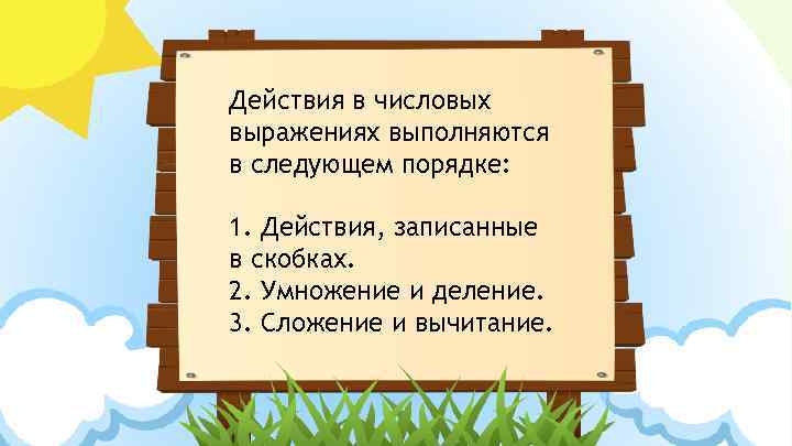 Действия в числовых выражениях выполняются в следующем порядке: 1. Действия, записанные в скобках. 2.