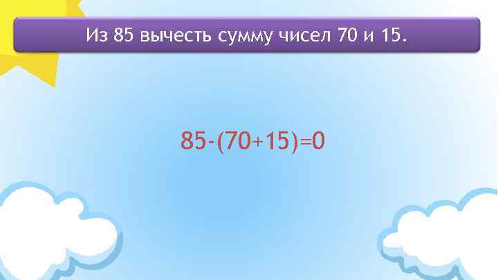 Из 85 вычесть сумму чисел 70 и 15. 85 -(70+15)=0 