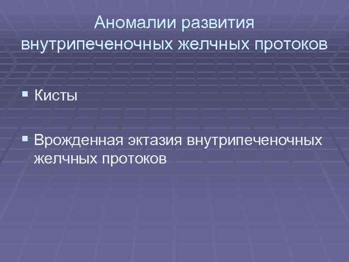Аномалии развития внутрипеченочных желчных протоков § Кисты § Врожденная эктазия внутрипеченочных желчных протоков 