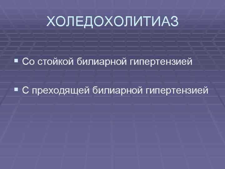 ХОЛЕДОХОЛИТИАЗ § Со стойкой билиарной гипертензией § С преходящей билиарной гипертензией 