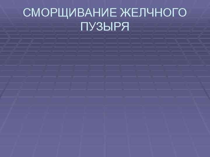 СМОРЩИВАНИЕ ЖЕЛЧНОГО ПУЗЫРЯ 
